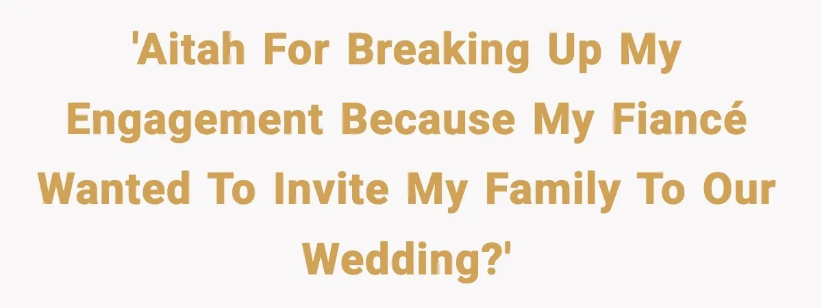 'AITAH for breaking up my engagement because my fiancé wanted to invite my family to our wedding?'