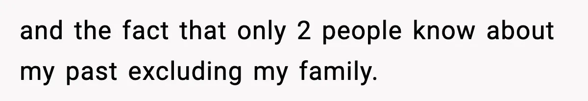 and the fact that only 2 people know about my past excluding my family.