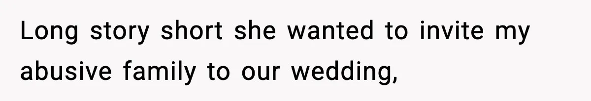 Long story short she wanted to invite my abusive family to our wedding,