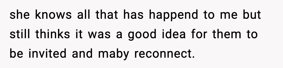 she knows all that has happend to me but still thinks it was a good idea for them to be invited and maby reconnect.