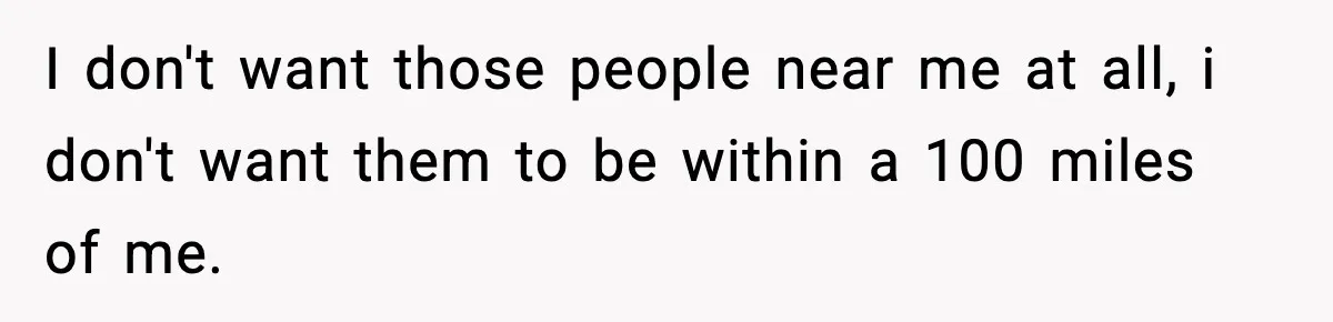 I don't want those people near me at all, i don't want them to be within a 100 miles of me.