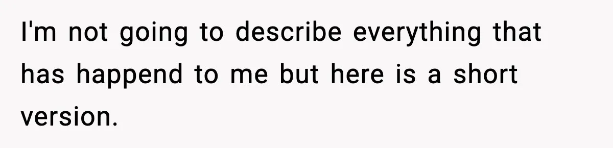 I'm not going to describe everything that has happend to me but here is a short version.