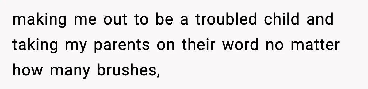 making me out to be a troubled child and taking my parents on their word no matter how many brushes,