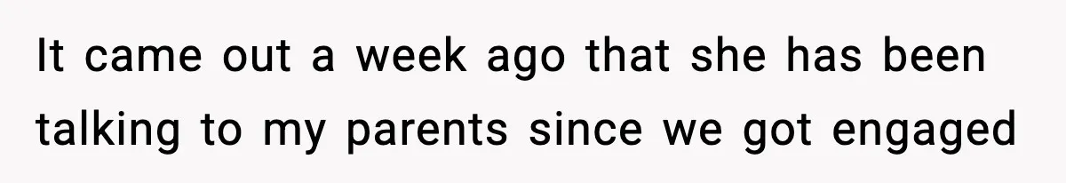 It came out a week ago that she has been talking to my parents since we got engaged