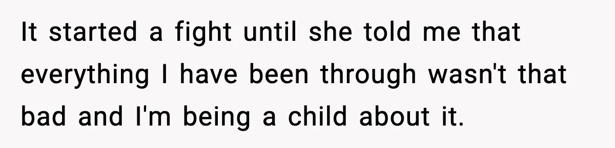It started a fight until she told me that everything I have been through wasn't that bad and I'm being a child about it.