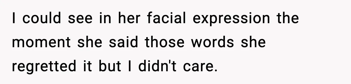 I could see in her facial expression the moment she said those words she regretted it but I didn't care.