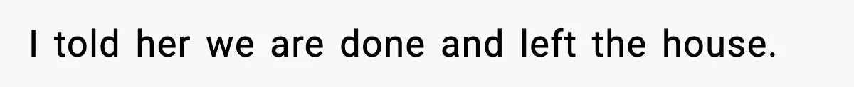 I told her we are done and left the house.