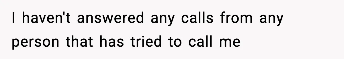 I haven't answered any calls from any person that has tried to call me