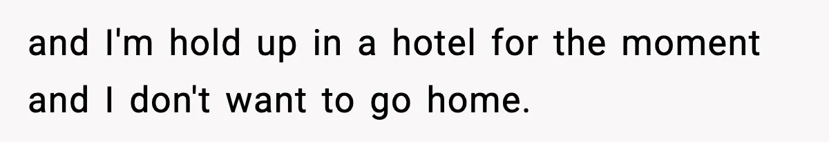 and I'm hold up in a hotel for the moment and I don't want to go home.