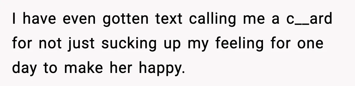 I have even gotten text calling me a c__ard for not just sucking up my feeling for one day to make her happy.