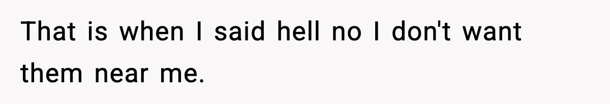 That is when I said hell no I don't want them near me.