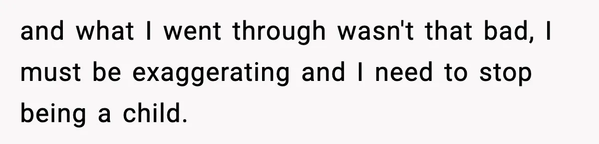 and what I went through wasn't that bad, I must be exaggerating and I need to stop being a child.