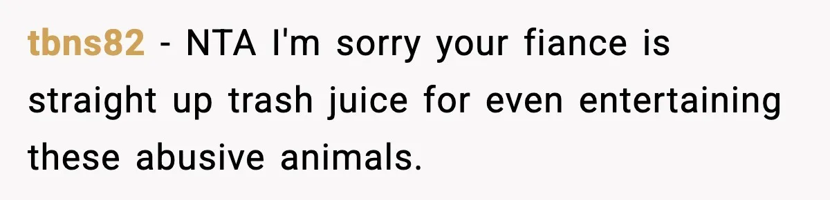 tbns82 − NTA I'm sorry your fiance is straight up trash juice for even entertaining these abusive animals.