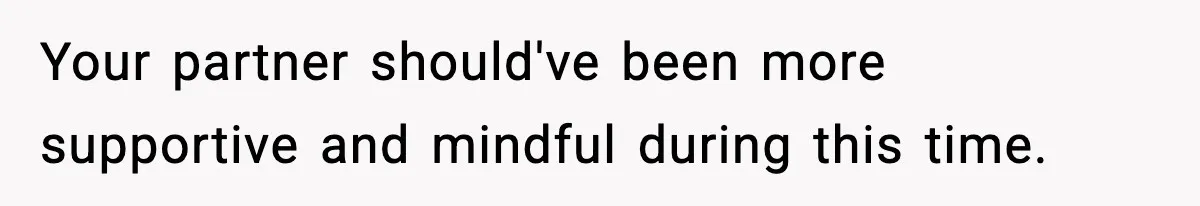 Your partner should've been more supportive and mindful during this time.