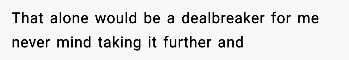 That alone would be a dealbreaker for me never mind taking it further and