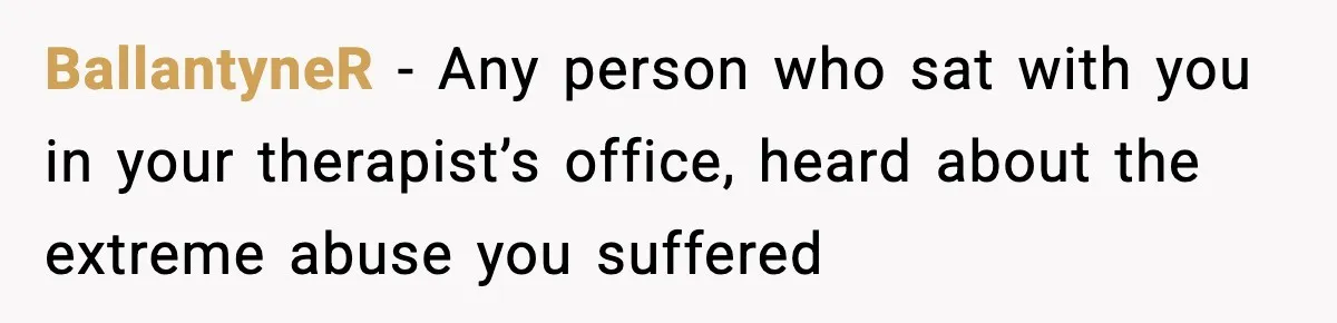 BallantyneR − Any person who sat with you in your therapist’s office, heard about the extreme abuse you suffered