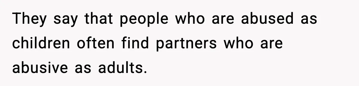 They say that people who are abused as children often find partners who are abusive as adults.