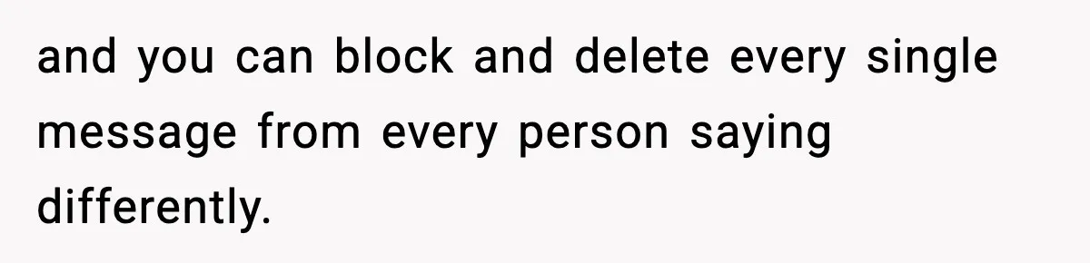 and you can block and delete every single message from every person saying differently.