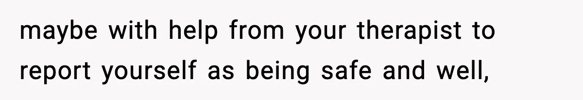 maybe with help from your therapist to report yourself as being safe and well,