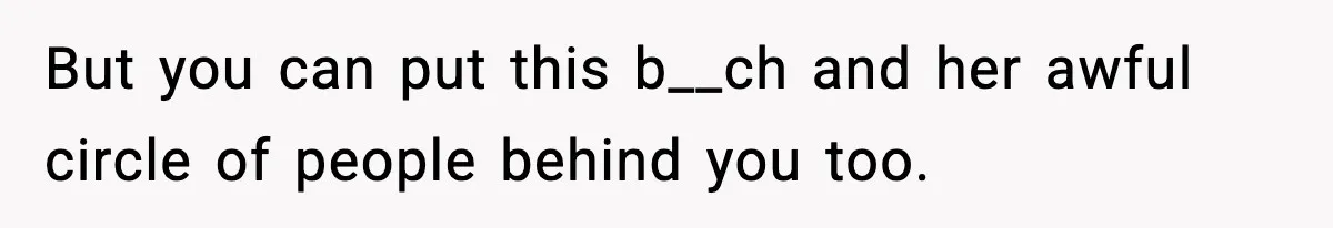 But you can put this b__ch and her awful circle of people behind you too.