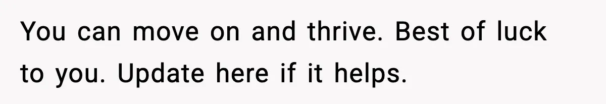 You can move on and thrive. Best of luck to you. Update here if it helps.