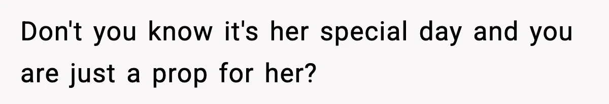 Don't you know it's her special day and you are just a prop for her?