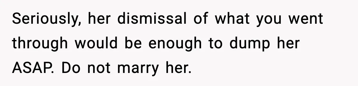 Seriously, her dismissal of what you went through would be enough to dump her ASAP. Do not marry her.