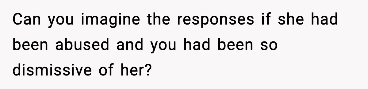Can you imagine the responses if she had been abused and you had been so dismissive of her?