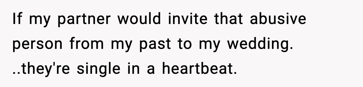If my partner would invite that abusive person from my past to my wedding. ..they're single in a heartbeat.