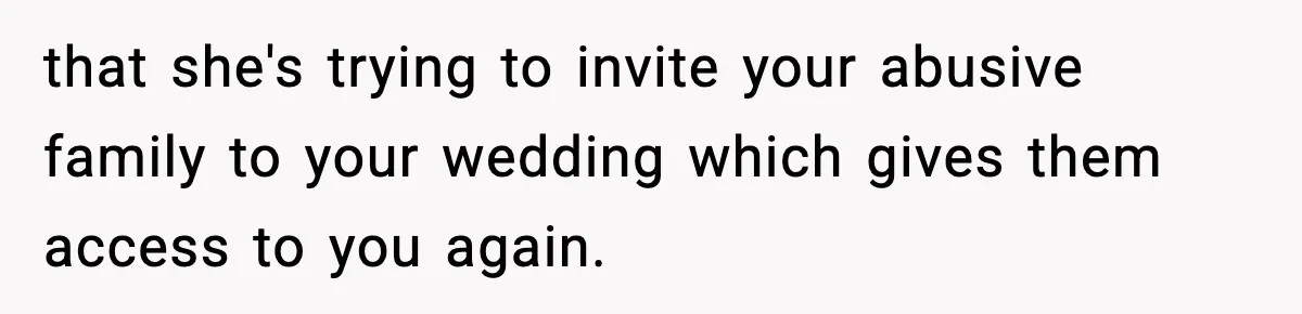 that she's trying to invite your abusive family to your wedding which gives them access to you again.