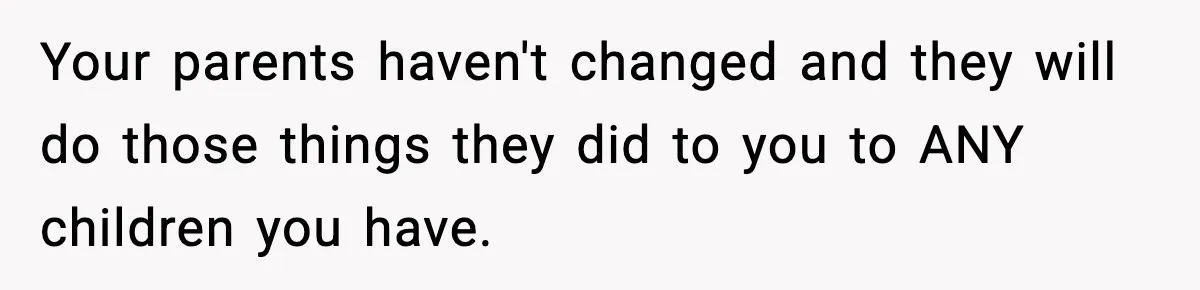 Your parents haven't changed and they will do those things they did to you to ANY children you have.