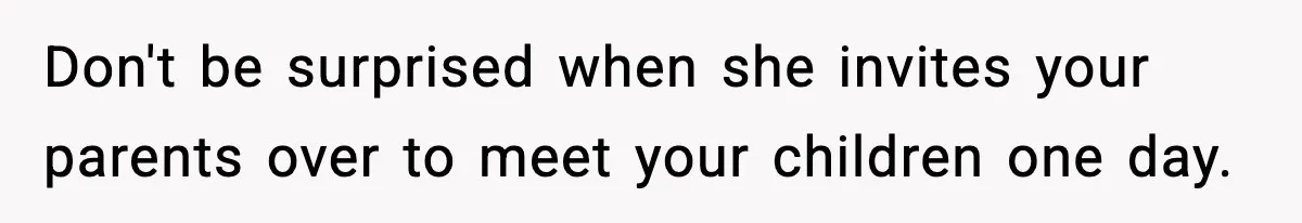 Don't be surprised when she invites your parents over to meet your children one day.