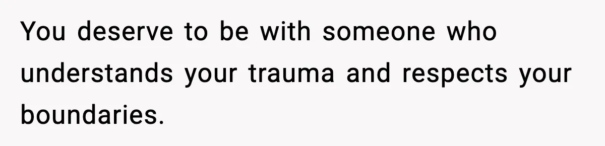 You deserve to be with someone who understands your trauma and respects your boundaries.