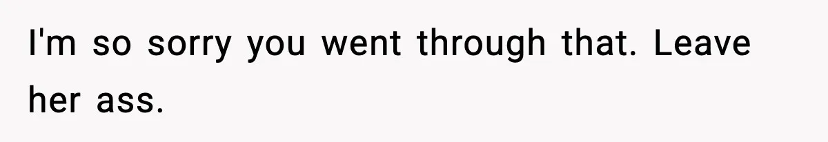 I'm so sorry you went through that. Leave her ass.