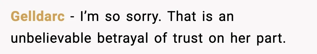 Gelldarc − I’m so sorry. That is an unbelievable betrayal of trust on her part.