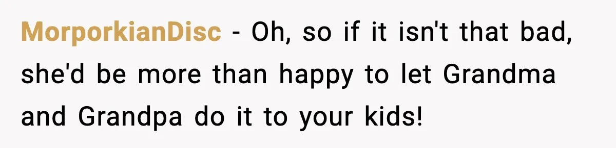 MorporkianDisc − Oh, so if it isn't that bad, she'd be more than happy to let Grandma and Grandpa do it to your kids!