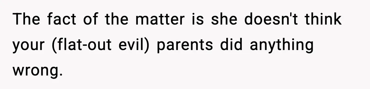 The fact of the matter is she doesn't think your (flat-out evil) parents did anything wrong.