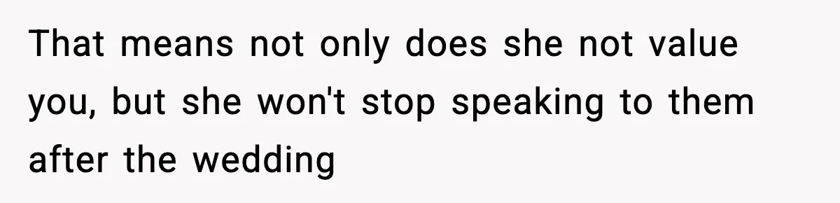 That means not only does she not value you, but she won't stop speaking to them after the wedding