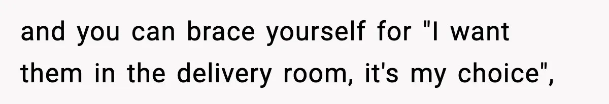 and you can brace yourself for "I want them in the delivery room, it's my choice",