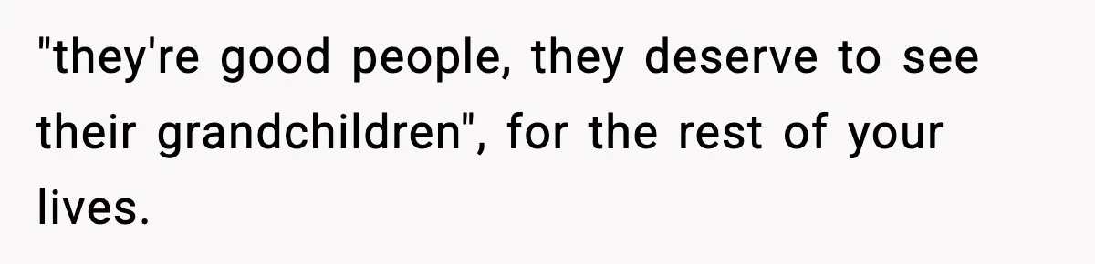 "they're good people, they deserve to see their grandchildren", for the rest of your lives.
