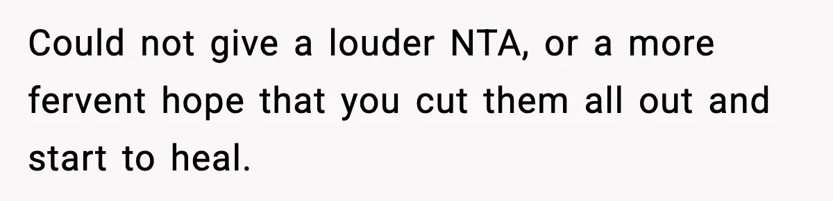 Could not give a louder NTA, or a more fervent hope that you cut them all out and start to heal.