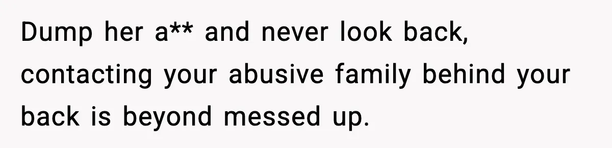 Dump her a** and never look back, contacting your abusive family behind your back is beyond messed up.