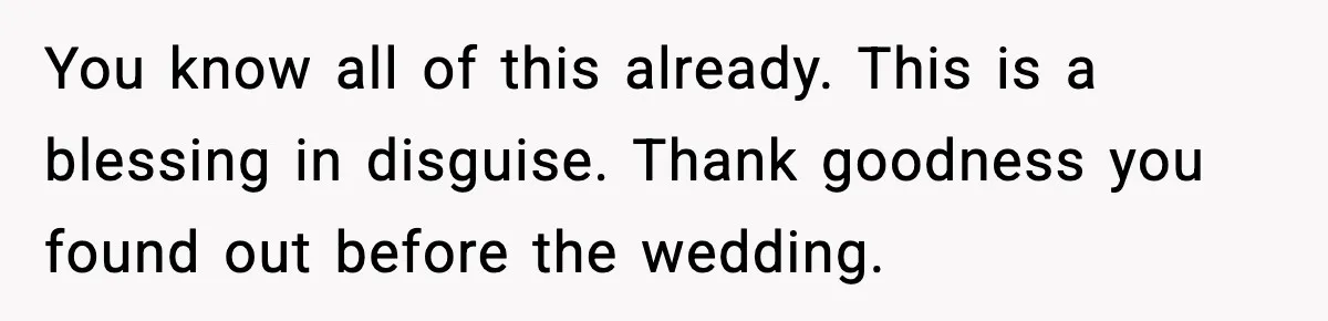 You know all of this already. This is a blessing in disguise. Thank goodness you found out before the wedding.