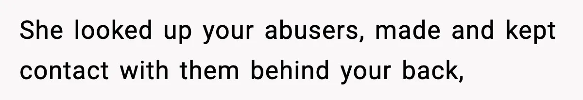 She looked up your abusers, made and kept contact with them behind your back,