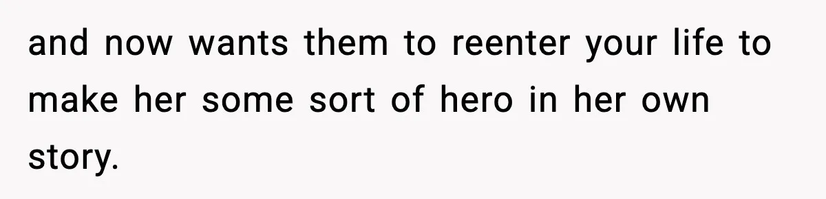 and now wants them to reenter your life to make her some sort of hero in her own story.