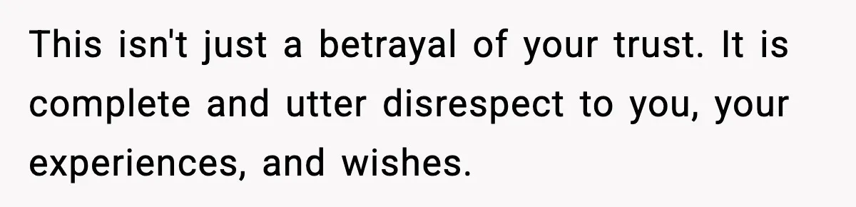 This isn't just a betrayal of your trust. It is complete and utter disrespect to you, your experiences, and wishes.