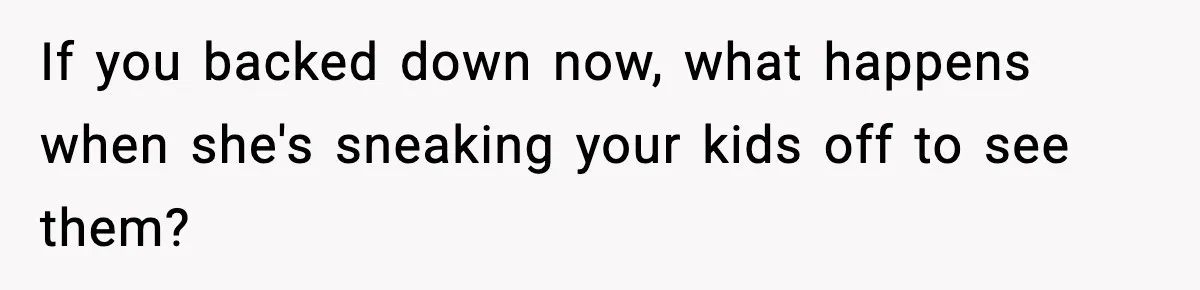 If you backed down now, what happens when she's sneaking your kids off to see them?