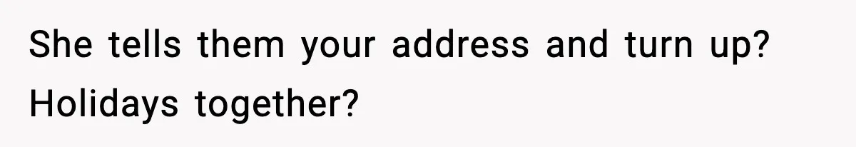 She tells them your address and turn up? Holidays together?