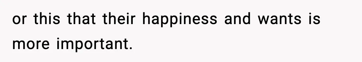 or this that their happiness and wants is more important.