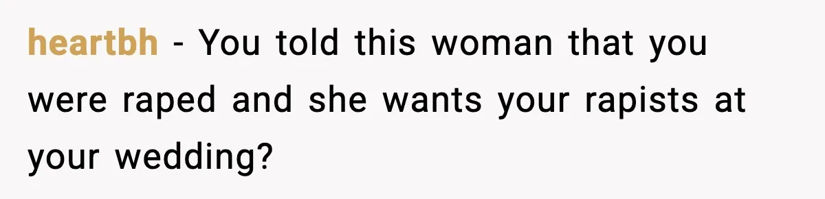 heartbh − You told this woman that you were raped and she wants your rapists at your wedding?